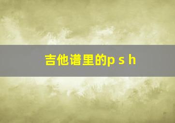 吉他谱里的p s h